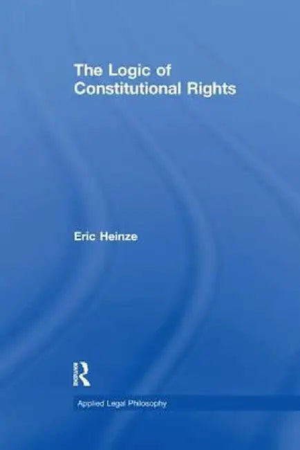 The Logic of Constitutional Rights by Eric Heinze