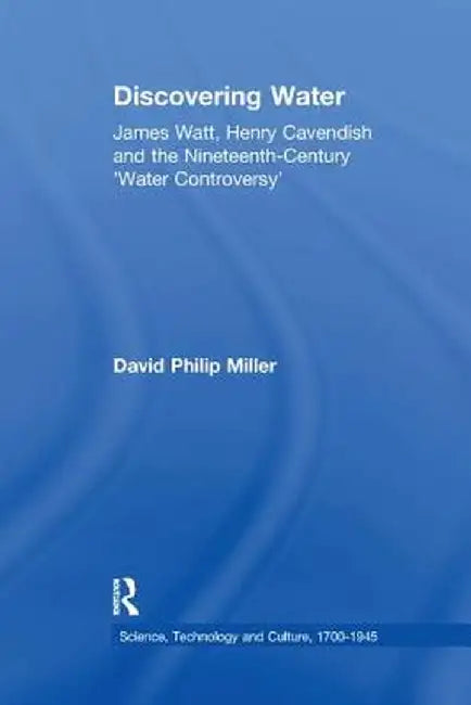 Discovering Water: James Watt, Henry Cavendish and the Nineteenth-Century 'Water Controversy' by David Philip Miller