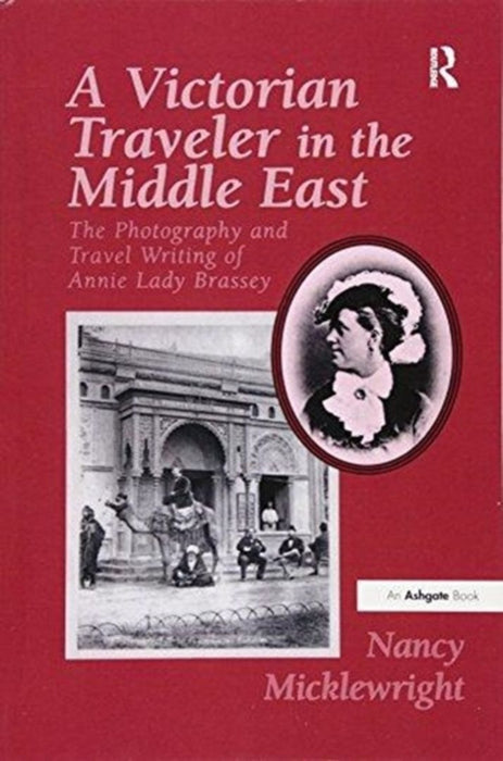 A Victorian Traveler in the Middle East: The Photography and Travel Writing of Annie Lady Brassey by Nancy Micklewright