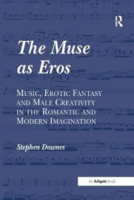 The Muse as Eros: Music, Erotic Fantasy and Male Creativity in the Romantic and Modern Imagination by Stephen Downes