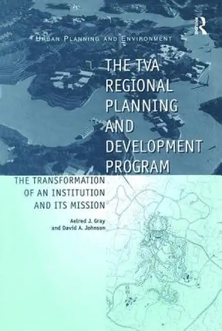 The TVA Regional Planning and Development Program: The Transformation of an Institution and Its Mission by David A. Johnson