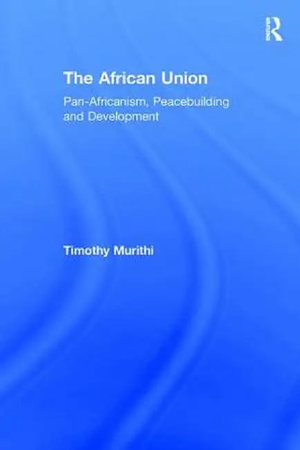 The African Union: Pan-Africanism, Peacebuilding and Development by Timothy Murithi