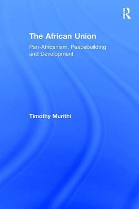 The African Union: Pan-Africanism, Peacebuilding and Development by Timothy Murithi