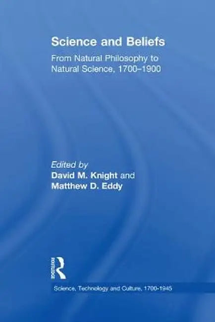Science and Beliefs: From Natural Philosophy to Natural Science, 1700-1900 by Matthew D. Eddy