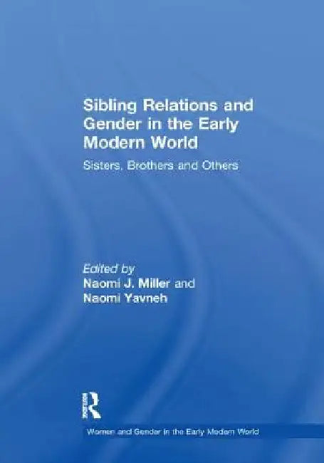 Sibling Relations and Gender in the Early Modern World: Sisters, Brothers and Others by Naomi J. Miller