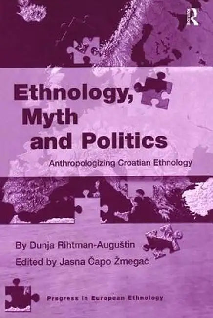 Ethnology, Myth and Politics: Anthropologizing Croatian Ethnology by Dunja Rihtman-Augustin