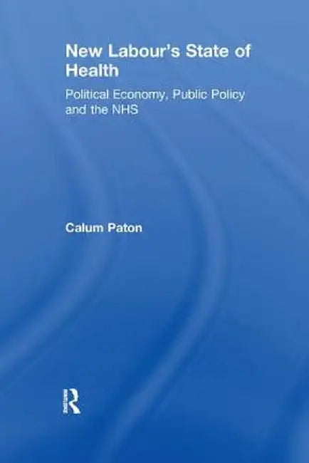 New Labour's State of Health: Political Economy, Public Policy and the NHS by Calum Paton