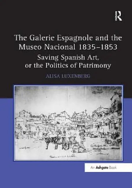 The Galerie Espagnole and the Museo Nacional 1835 1853: Saving Spanish Art, or the Politics of Patrimony by Alisa Luxenberg