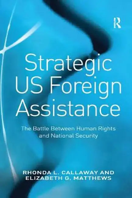 Strategic Us Foreign Assistance: The Battle Between Human Rights and National Security by Rhonda L. Callaway