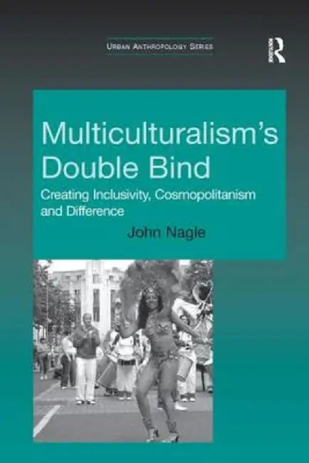 Multiculturalism's Double Bind: Creating Inclusivity, Cosmopolitanism and Difference by John Nagle