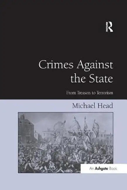 Crimes Against The State: From Treason to Terrorism by Michael Head