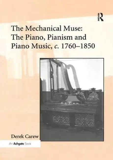 The Mechanical Muse: The Piano, Pianism and Piano Music, C.1760-1850 by Derek Carew