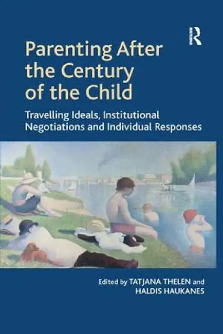 Parenting After the Century of the Child: Travelling Ideals, Institutional Negotiations and Individual Responses by Tatjana Thelen