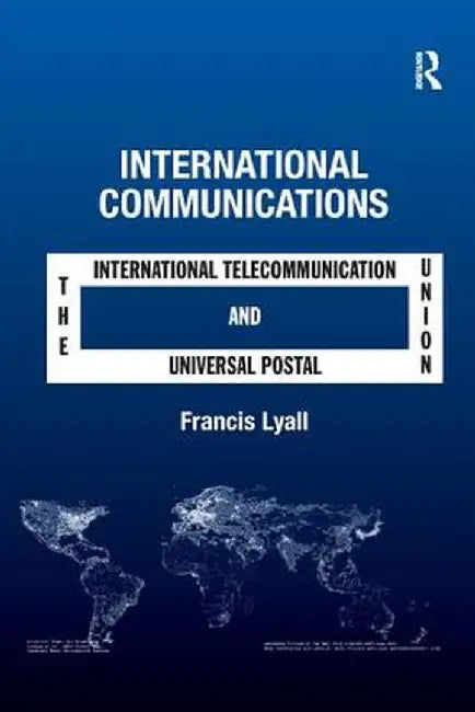 International Communications: The International Telecommunication Union and the Universal Postal Union by Francis Lyall