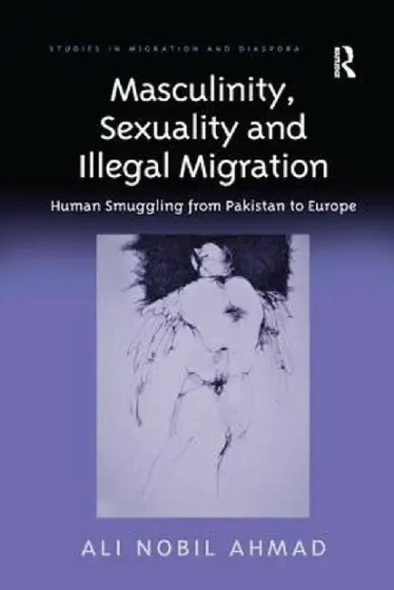Masculinity, Sexuality, and Illegal Migration: Human Smuggling from Pakistan to Europe by Ali Nobil Ahmad