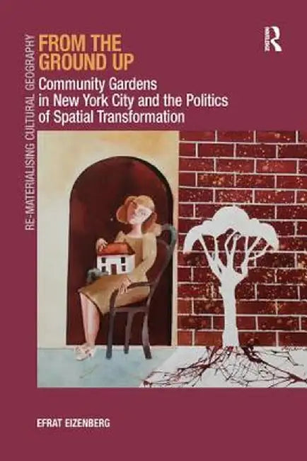 From the Ground Up: Community Gardens in New York City and the Politics of Spatial Transformation. Efrat Eizenberg by Efrat Eizenberg