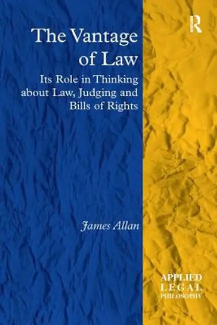 The Vantage of Law: Its Role in Thinking about Law, Judging and Bills of Rights by James Allan