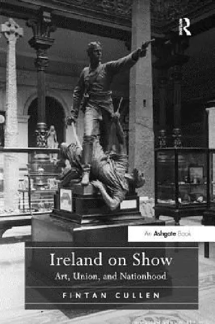 Ireland on Show: Art, Union, and Nationhood by Fintan Cullen