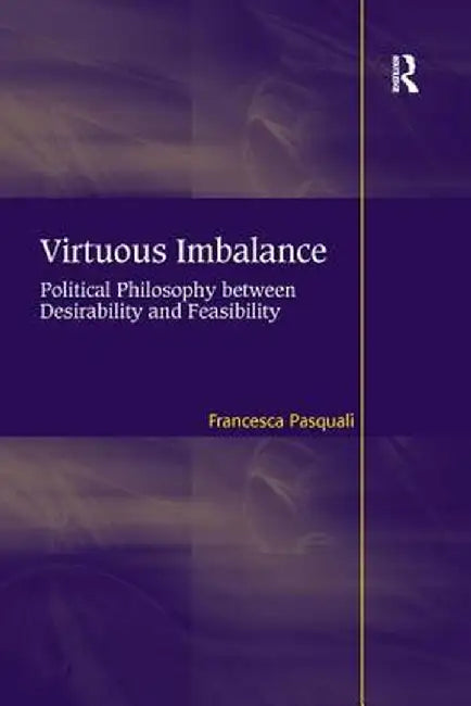 Virtuous Imbalance: Political Philosophy between Desirability and Feasibility by Francesca Pasquali