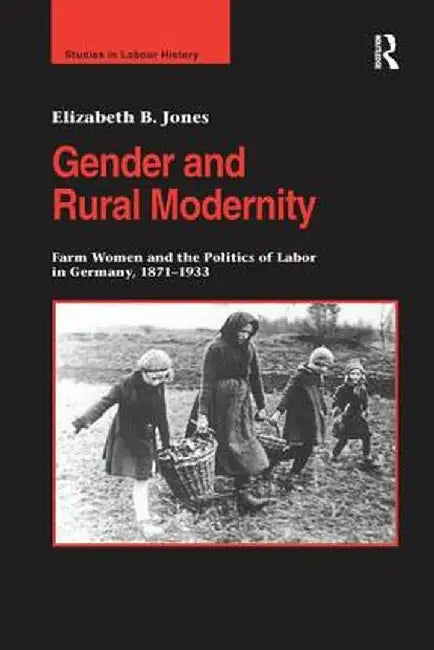 Gender and Rural Modernity: Farm Women and the Politics of Labor in Germany, 1871-1933 by Elizabeth B. Jones