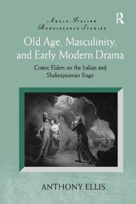 Old Age, Masculinity, and Early Modern Drama: Comic Elders on the Italian and Shakespearean Stage by Anthony Ellis