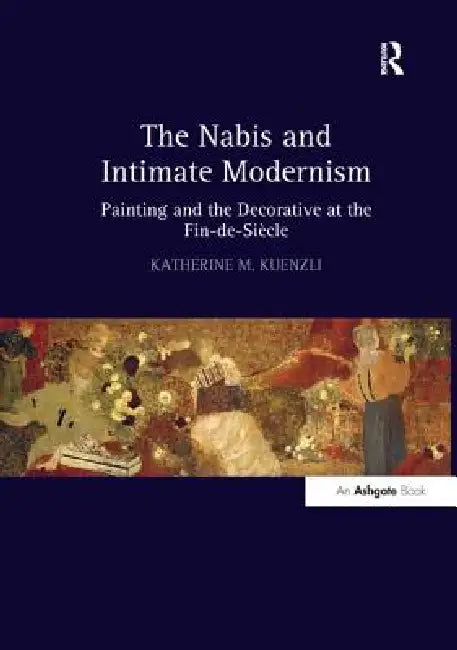 The Nabis and Intimate Modernism: Painting and the Decorative at the Fin-De-Siècle by Katherine M. Kuenzli