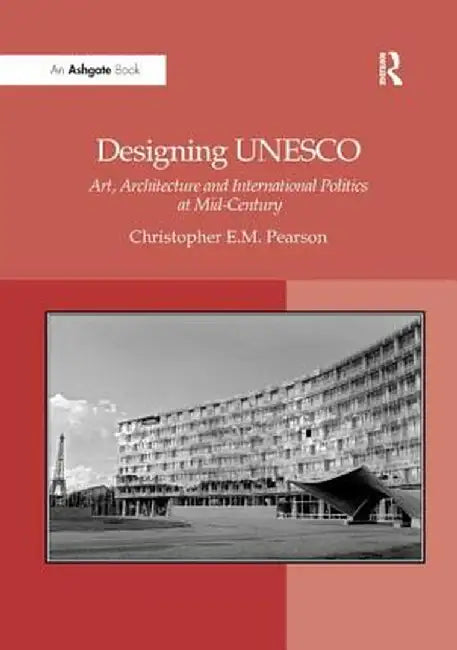 Designing UNESCO: Art, Architecture and International Politics at Mid-Century by Christopher E.M. Pearson