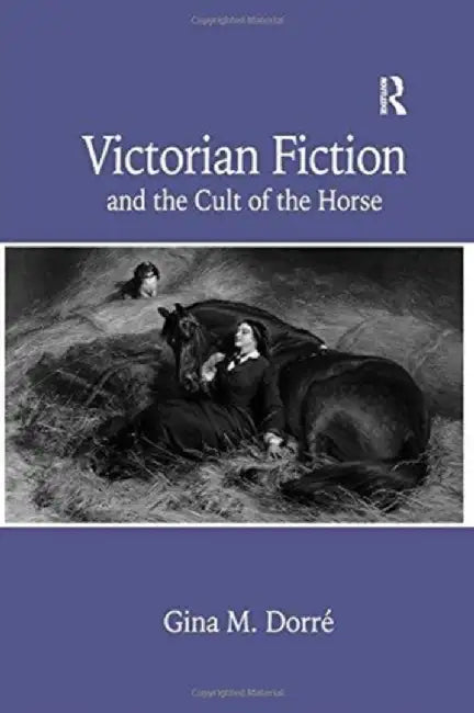 Victorian Fiction and the Cult of the Horse by Gina M. Dorré