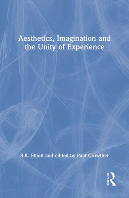 Aesthetics, Imagination and the Unity of Experience by R.K. Elliott