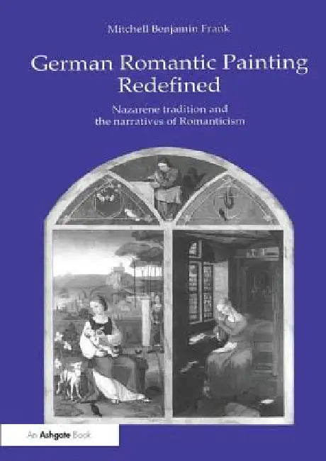 German Romantic Painting Redefined: Nazarene Tradition and the Narratives of Romanticism by Mitchell Benjamin Frank