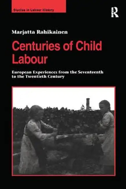 Centuries of Child Labour: European Experiences from the Seventeenth to the Twentieth Century by Marjatta Rahikainen