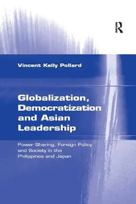 Globalization, Democratization and Asian Leadership: Power Sharing, Foreign Policy and Society in the Philippines and Japan by Vincent Kelly Pollard
