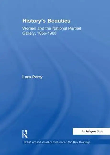 History's Beauties: Women and the National Portrait Gallery, 1856-1900 by Lara Perry