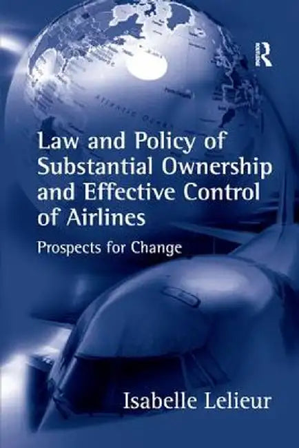 Law and Policy of Substantial Ownership and Effective Control of Airlines: Prospects for Change by Isabelle Lelieur