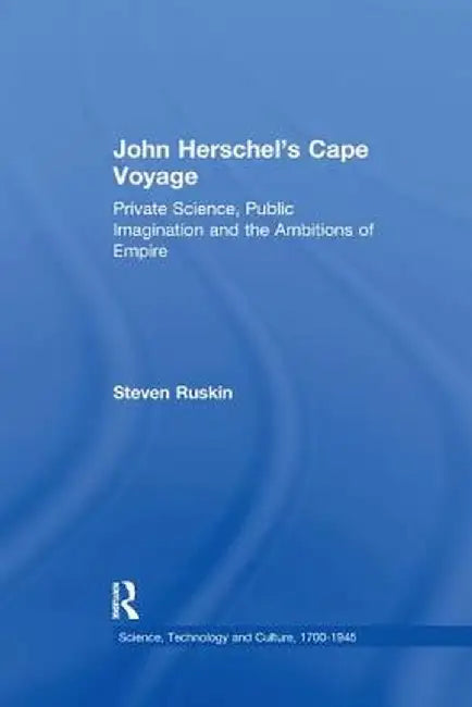 John Herschel's Cape Voyage: Private Science, Public Imagination and the Ambitions of Empire by Steven Ruskin