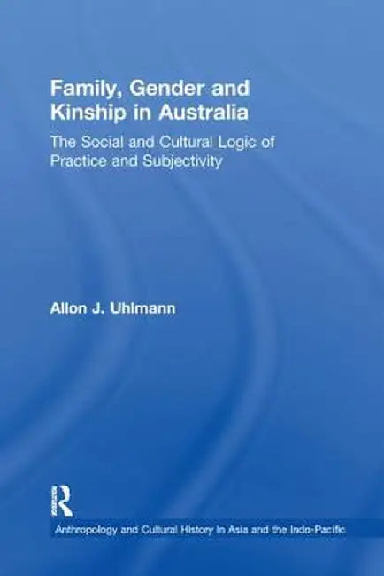 Family, Gender and Kinship in Australia: The Social and Cultural Logic of Practice and Subjectivity by Allon J. Uhlmann