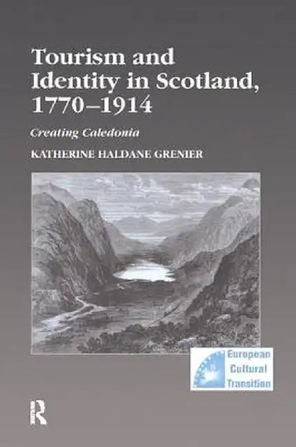 Tourism and Identity in Scotland, 1770 1914: Creating Caledonia by Katherine Haldan Grenier