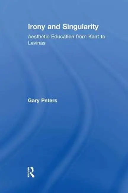 Irony and Singularity: Aesthetic Education from Kant to Levinas by Gary Peters