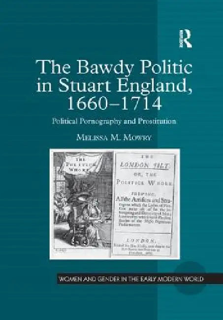 The Bawdy Politic in Stuart England, 1660 1714: Political Pornography and Prostitution by Melissa M. Mowry