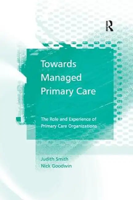 Towards Managed Primary Care: The Role and Experience of Primary Care Organizations by Judith Smith