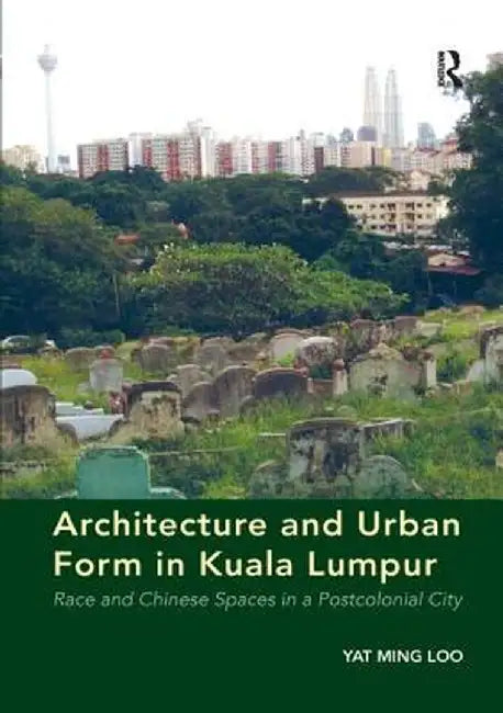 Architecture and Urban Form in Kuala Lumpur: Race and Chinese Spaces in a Postcolonial City by Yat Ming Loo