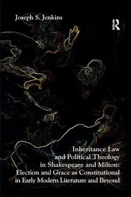Inheritance Law and Political Theology in Shakespeare and Milton: Election and Grace as Constitutional in Early Modern Literature and Beyond. Joseph S by Joseph S. Jenkins