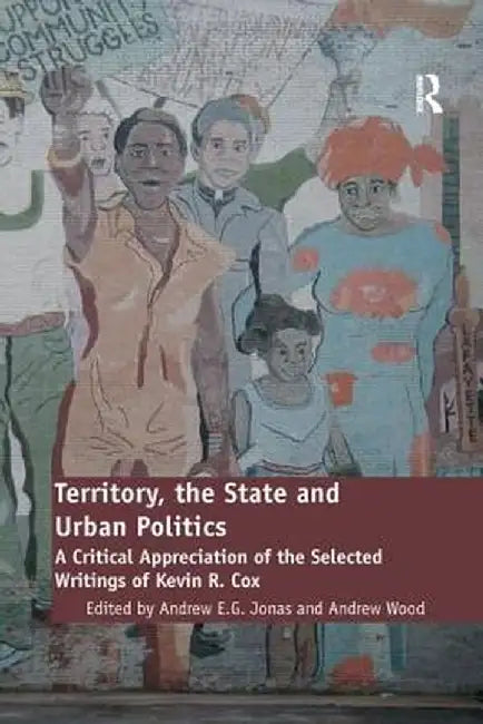 Territory, the State and Urban Politics: A Critical Appreciation of the Selected Writings of Kevin R. Cox by Andrew Wood