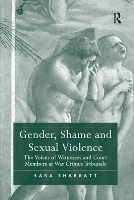 Gender, Shame and Sexual Violence: The Voices of Witnesses and Court Members at War Crimes Tribunals by Sara Sharratt