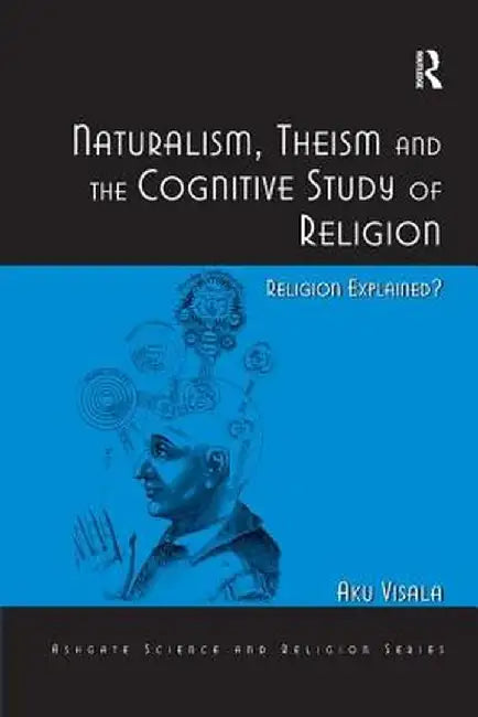 Naturalism, Theism and the Cognitive Study of Religion: Religion Explained? by Aku Visala