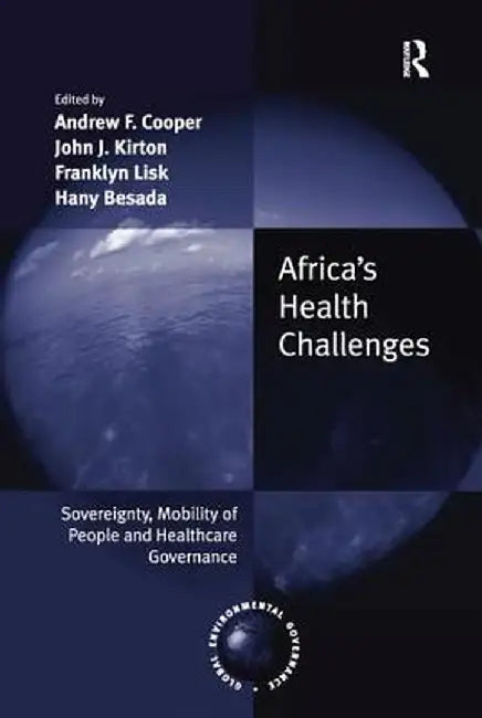 Africa's Health Challenges: Sovereignty, Mobility of People and Healthcare Governance. Edited by Andrew F. Cooper, John J. Kirton, Franklyn Lisk, by Andrew F. Cooper