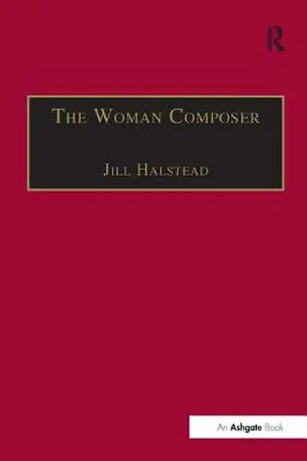 The Woman Composer: Creativity and the Gendered Politics of Musical Composition by Jill Halstead