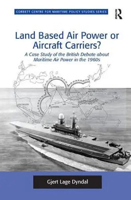 Land Based Air Power or Aircraft Carriers?: A Case Study of the British Debate about Maritime Air Power in the 1960s by Gjert Lage Dyndal