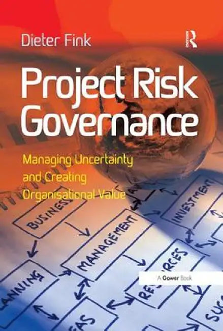 Project Risk Governance: Managing Uncertainty and Creating Organisational Value by Dieter Fink