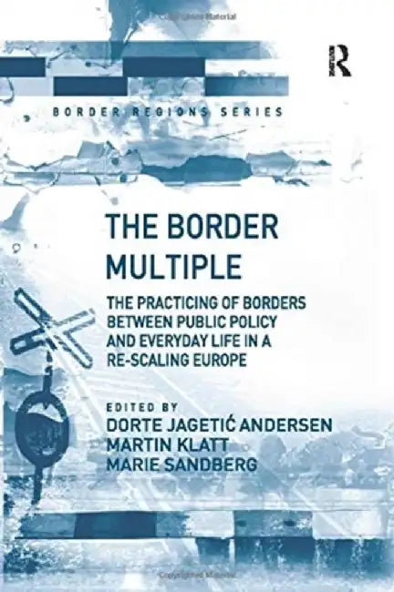 The Border Multiple: The Practicing of Borders Between Public Policy and Everyday Life in a Re-Scaling Europe by Dorte Jagetic Andersen